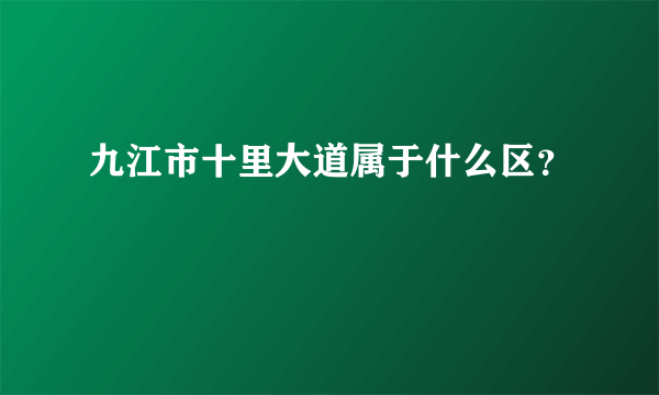 九江市十里大道属于什么区？