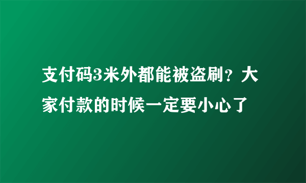 支付码3米外都能被盗刷？大家付款的时候一定要小心了