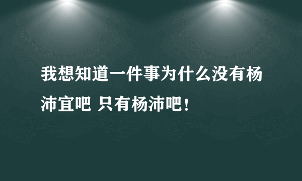 我想知道一件事为什么没有杨沛宜吧 只有杨沛吧！