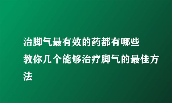 治脚气最有效的药都有哪些 教你几个能够治疗脚气的最佳方法