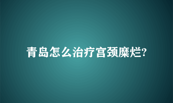 青岛怎么治疗宫颈糜烂?