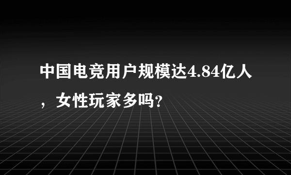 中国电竞用户规模达4.84亿人，女性玩家多吗？