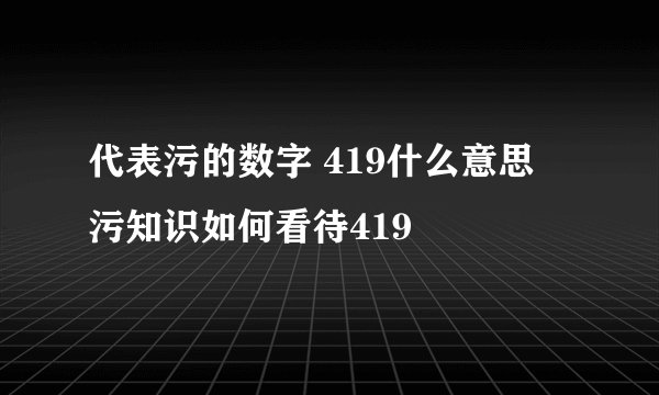 代表污的数字 419什么意思 污知识如何看待419