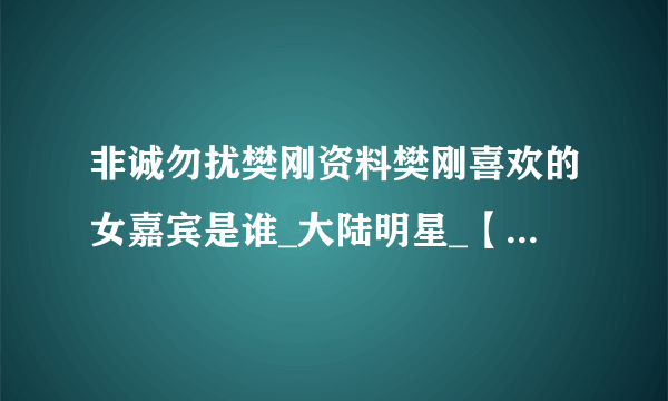 非诚勿扰樊刚资料樊刚喜欢的女嘉宾是谁_大陆明星_【飞外网】