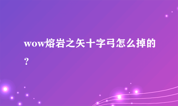 wow熔岩之矢十字弓怎么掉的？