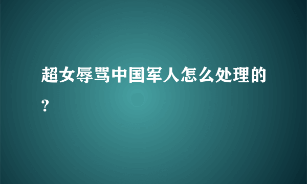 超女辱骂中国军人怎么处理的?