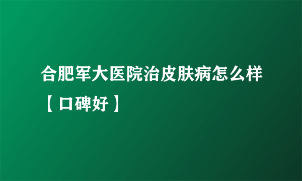 合肥军大医院治皮肤病怎么样【口碑好】