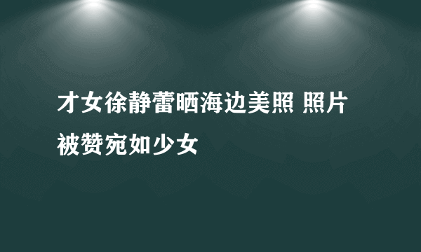 才女徐静蕾晒海边美照 照片被赞宛如少女