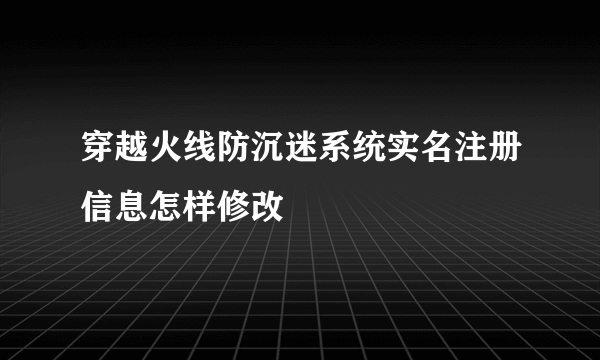 穿越火线防沉迷系统实名注册信息怎样修改