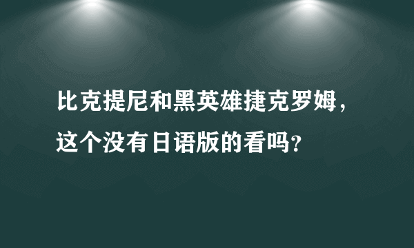 比克提尼和黑英雄捷克罗姆，这个没有日语版的看吗？