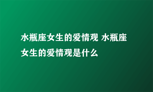 水瓶座女生的爱情观 水瓶座女生的爱情观是什么