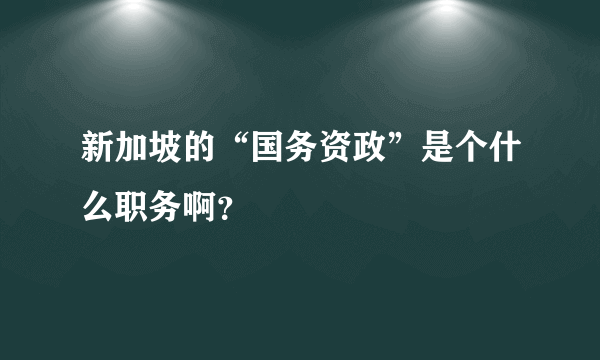 新加坡的“国务资政”是个什么职务啊？