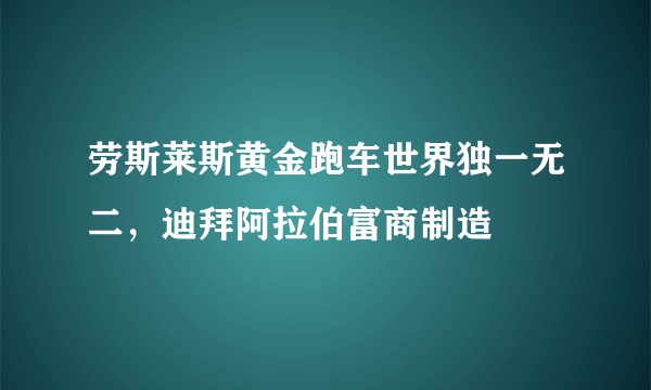 劳斯莱斯黄金跑车世界独一无二，迪拜阿拉伯富商制造 