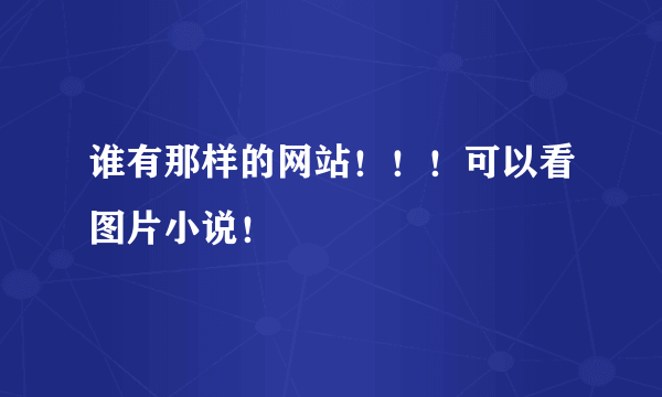 谁有那样的网站！！！可以看图片小说！