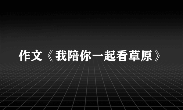 作文《我陪你一起看草原》