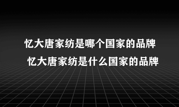 忆大唐家纺是哪个国家的品牌 忆大唐家纺是什么国家的品牌