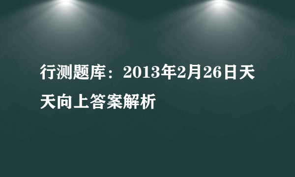 行测题库：2013年2月26日天天向上答案解析 