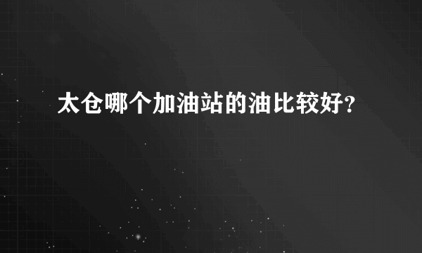 太仓哪个加油站的油比较好？