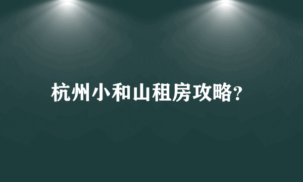 杭州小和山租房攻略？