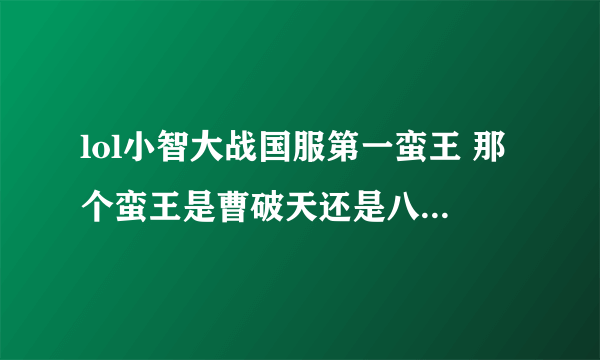 lol小智大战国服第一蛮王 那个蛮王是曹破天还是八路奶粉？还是Ap蛮子赏金