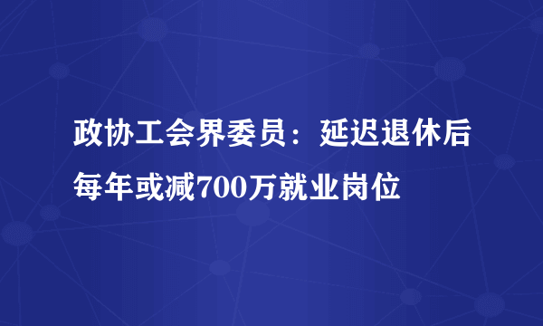 政协工会界委员：延迟退休后每年或减700万就业岗位