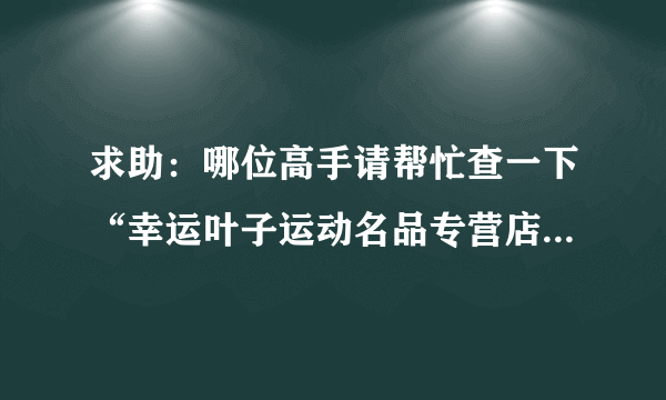 求助：哪位高手请帮忙查一下“幸运叶子运动名品专营店 ”的鞋子是否为正品？ 急