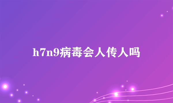 h7n9病毒会人传人吗