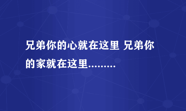 兄弟你的心就在这里 兄弟你的家就在这里........ 这首歌叫什么