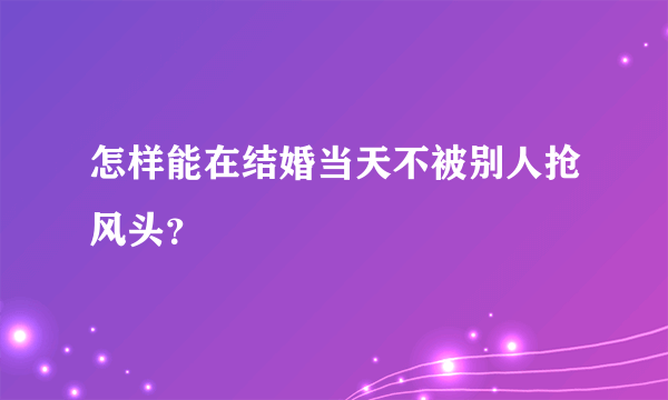 怎样能在结婚当天不被别人抢风头？