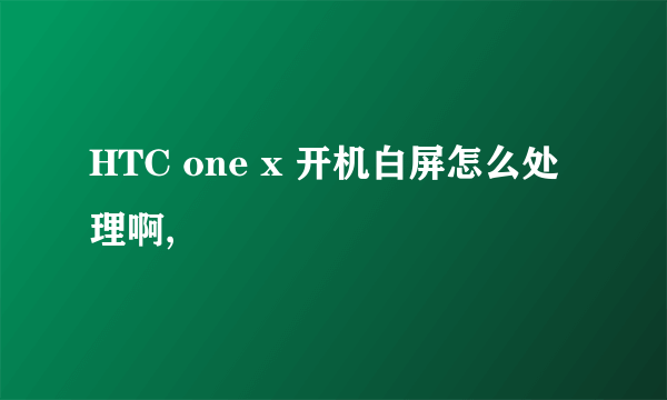 HTC one x 开机白屏怎么处理啊,