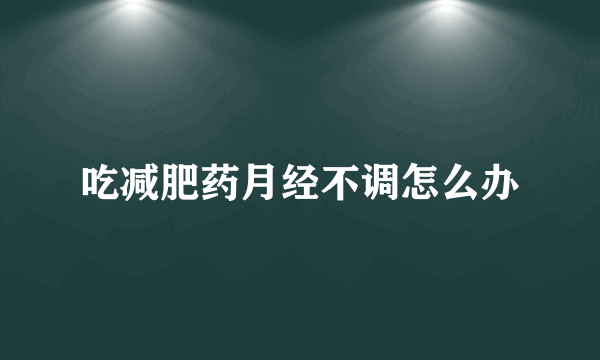 吃减肥药月经不调怎么办