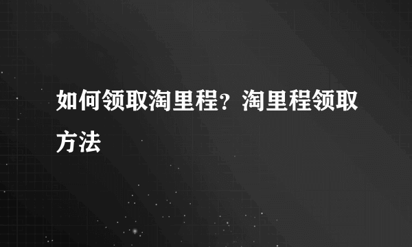 如何领取淘里程？淘里程领取方法