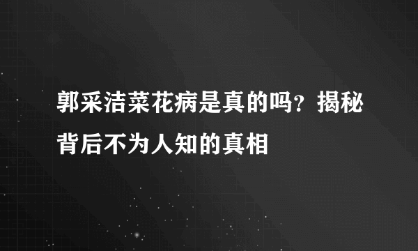 郭采洁菜花病是真的吗？揭秘背后不为人知的真相