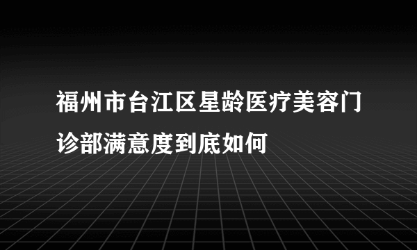 福州市台江区星龄医疗美容门诊部满意度到底如何