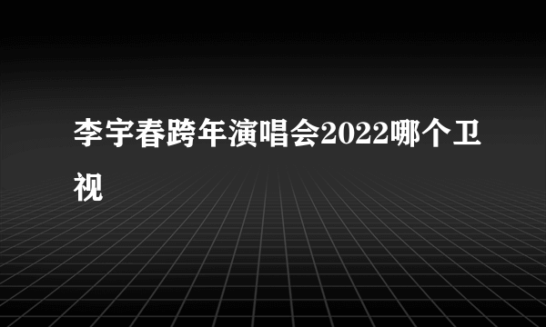 李宇春跨年演唱会2022哪个卫视