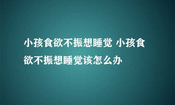 小孩食欲不振想睡觉 小孩食欲不振想睡觉该怎么办