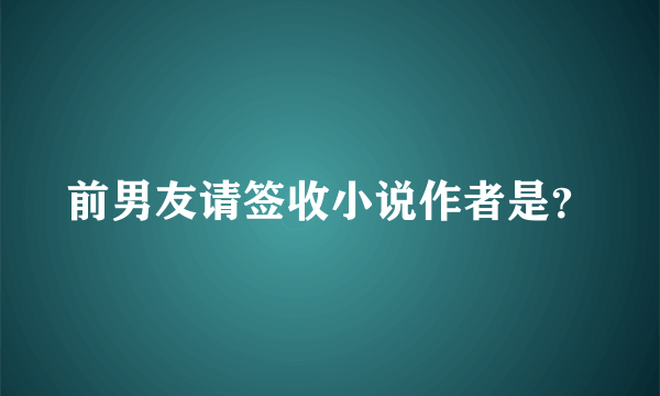 前男友请签收小说作者是？