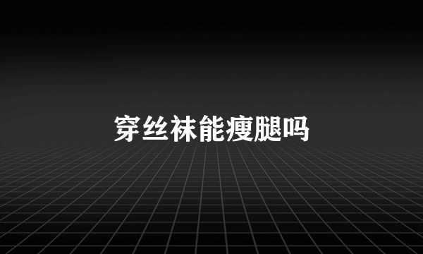 穿丝袜能瘦腿吗