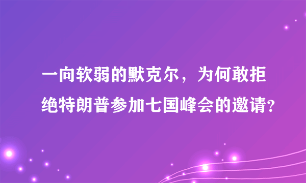 一向软弱的默克尔，为何敢拒绝特朗普参加七国峰会的邀请？