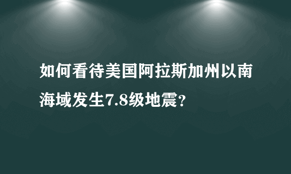 如何看待美国阿拉斯加州以南海域发生7.8级地震？