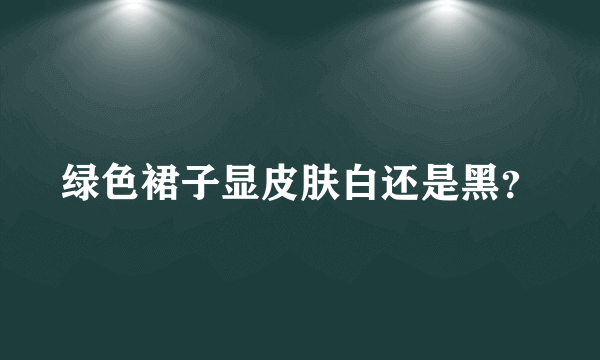 绿色裙子显皮肤白还是黑？