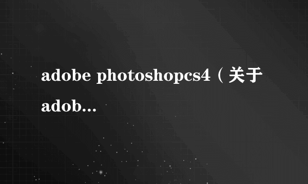 adobe photoshopcs4（关于adobe photoshopcs4的简介）