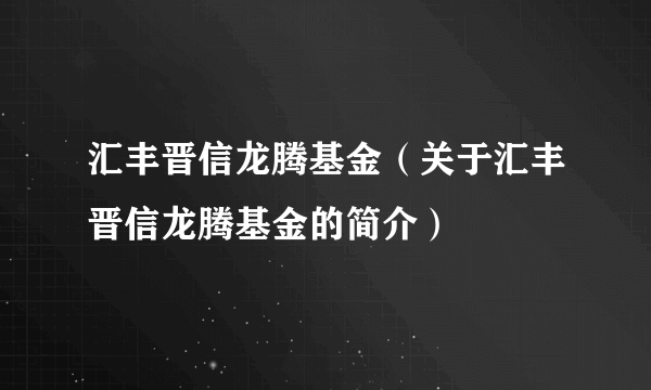 汇丰晋信龙腾基金（关于汇丰晋信龙腾基金的简介）