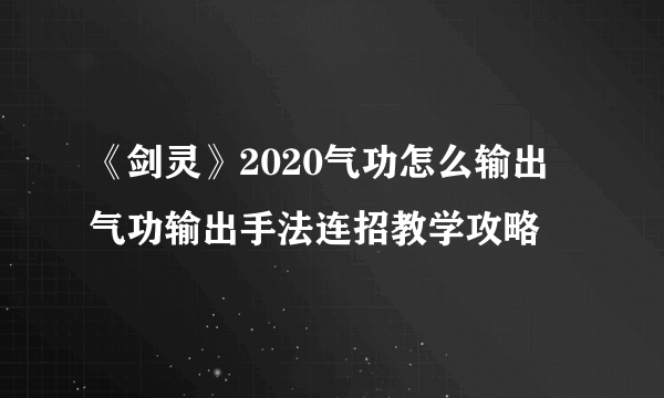 《剑灵》2020气功怎么输出 气功输出手法连招教学攻略