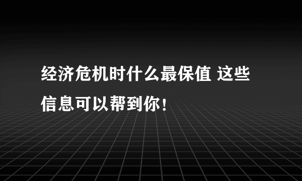 经济危机时什么最保值 这些信息可以帮到你！