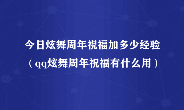 今日炫舞周年祝福加多少经验（qq炫舞周年祝福有什么用）