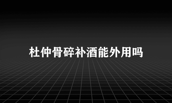 杜仲骨碎补酒能外用吗