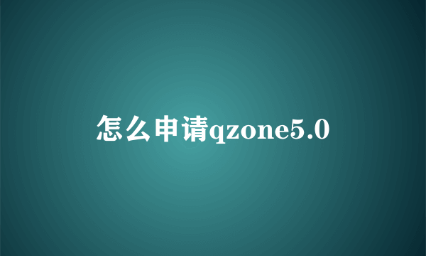 怎么申请qzone5.0