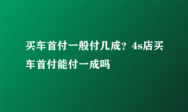 买车首付一般付几成？4s店买车首付能付一成吗