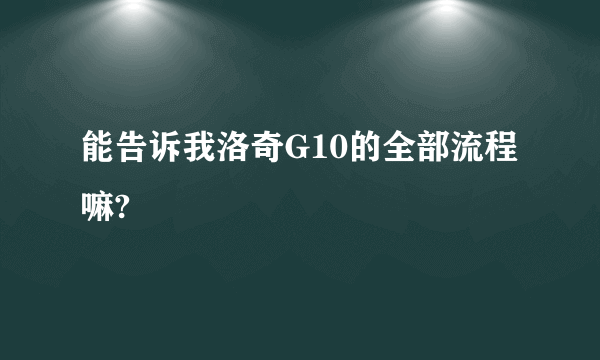 能告诉我洛奇G10的全部流程嘛?